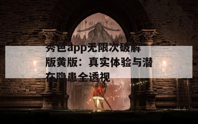 秀色app无限次破解版黄版：真实体验与潜在隐患全透视
