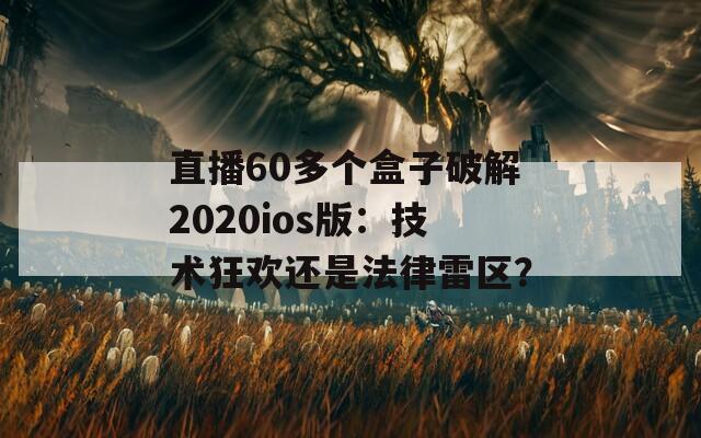 直播60多个盒子破解2020ios版：技术狂欢还是法律雷区？