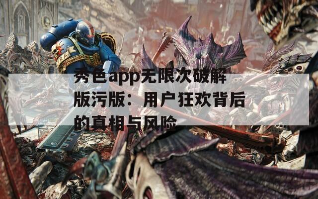 秀色app无限次破解版污版：用户狂欢背后的真相与风险