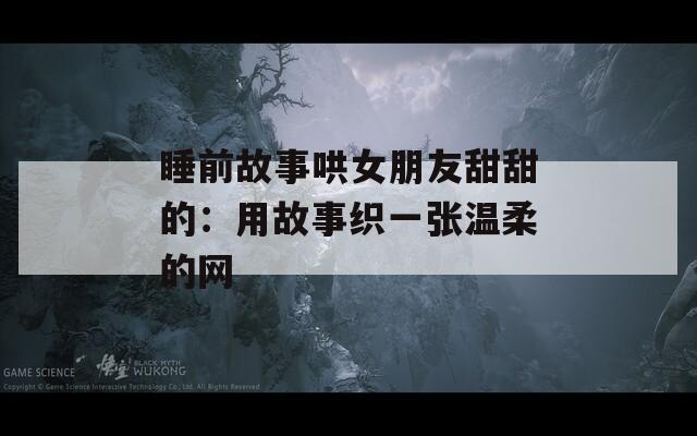 睡前故事哄女朋友甜甜的：用故事织一张温柔的网