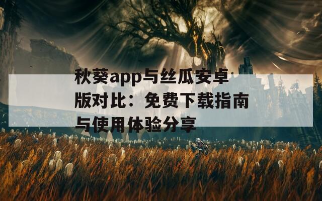 秋葵app与丝瓜安卓版对比：免费下载指南与使用体验分享