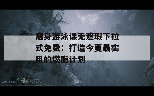 瘦身游泳课无遮瑕下拉式免费：打造今夏最实用的燃脂计划