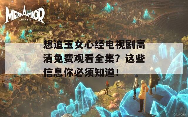 想追玉女心经电视剧高清免费观看全集？这些信息你必须知道！