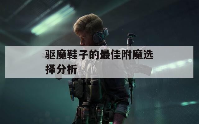 驱魔鞋子的最佳附魔选择分析