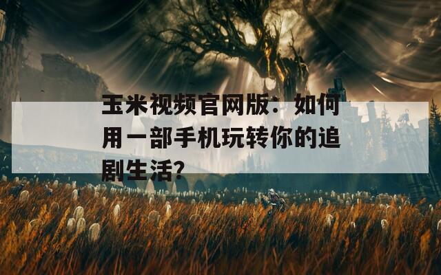 玉米视频官网版：如何用一部手机玩转你的追剧生活？