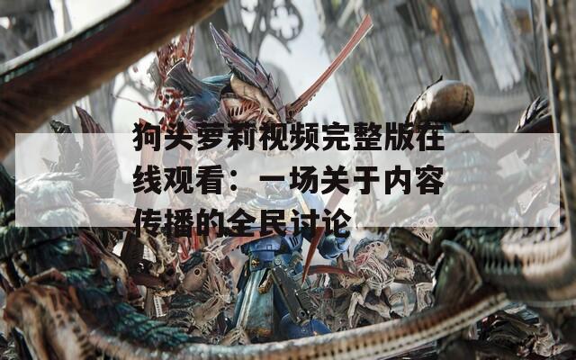 狗头萝莉视频完整版在线观看：一场关于内容传播的全民讨论