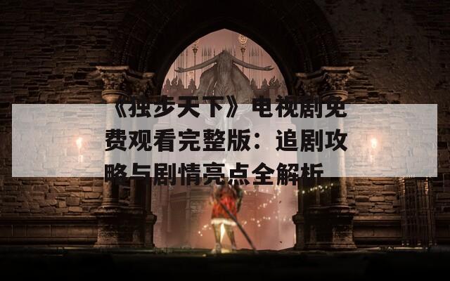 《独步天下》电视剧免费观看完整版：追剧攻略与剧情亮点全解析