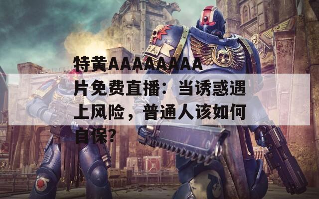 特黄AAAAAAAA片免费直播：当诱惑遇上风险，普通人该如何自保？