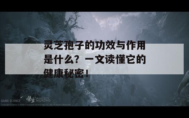 灵芝孢子的功效与作用是什么？一文读懂它的健康秘密！