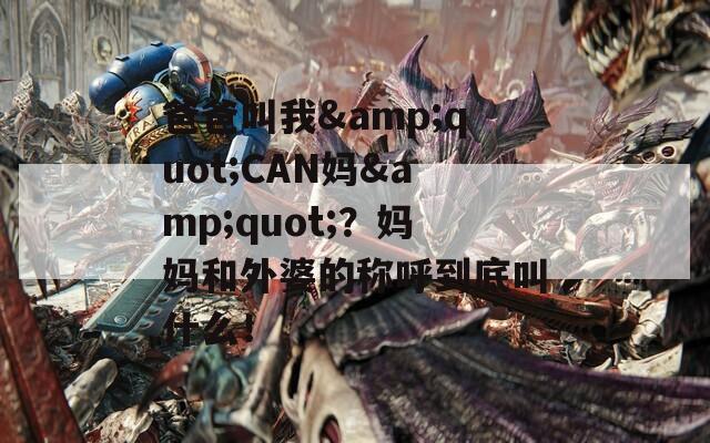 爸爸叫我&quot;CAN妈&quot;？妈妈和外婆的称呼到底叫什么！