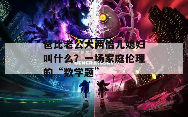 爸比老公大两倍儿媳妇叫什么？一场家庭伦理的“数学题”