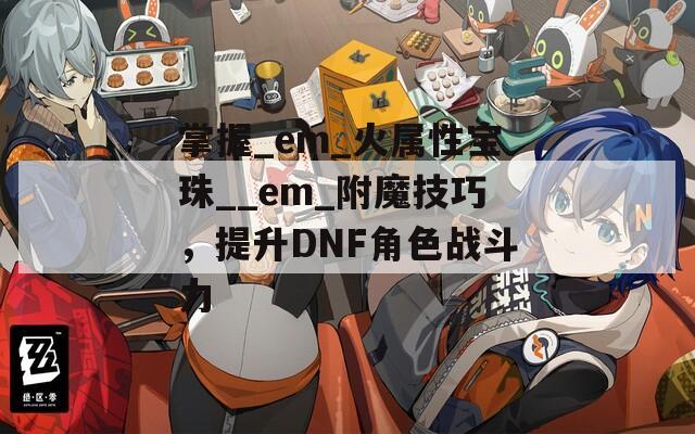 掌握_em_火属性宝珠__em_附魔技巧，提升DNF角色战斗力