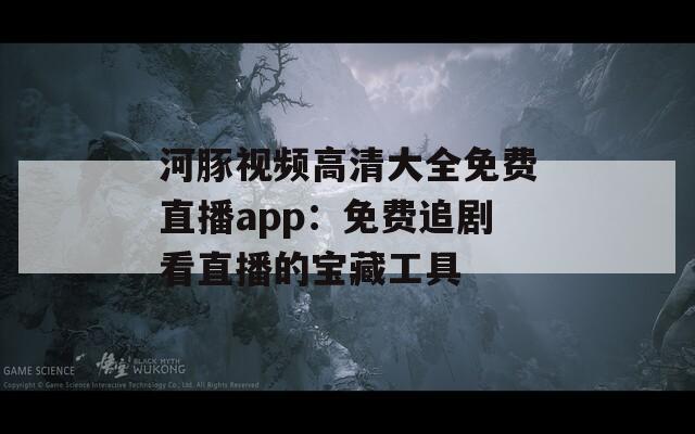 河豚视频高清大全免费直播app：免费追剧看直播的宝藏工具