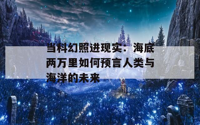当科幻照进现实：海底两万里如何预言人类与海洋的未来