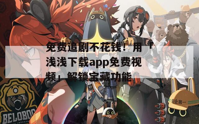 免费追剧不花钱！用「浅浅下载app免费视频」解锁宝藏功能