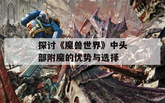 探讨《魔兽世界》中头部附魔的优势与选择