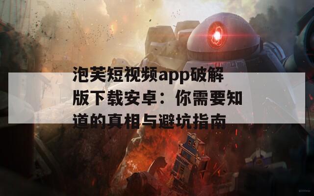 泡芙短视频app破解版下载安卓：你需要知道的真相与避坑指南