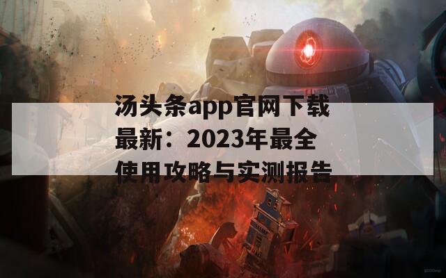 汤头条app官网下载最新：2023年最全使用攻略与实测报告