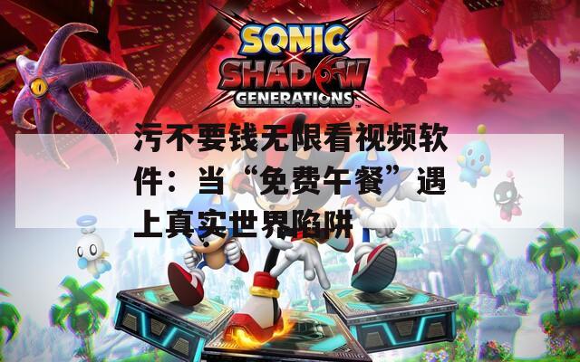 污不要钱无限看视频软件：当“免费午餐”遇上真实世界陷阱