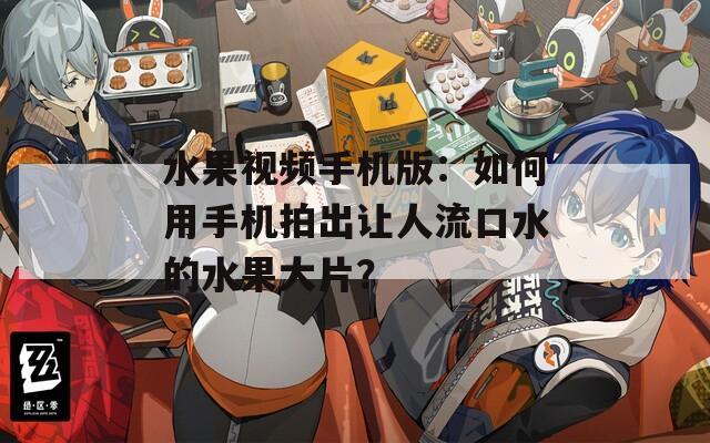 水果视频手机版：如何用手机拍出让人流口水的水果大片？