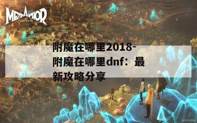 附魔在哪里2018-附魔在哪里dnf：最新攻略分享