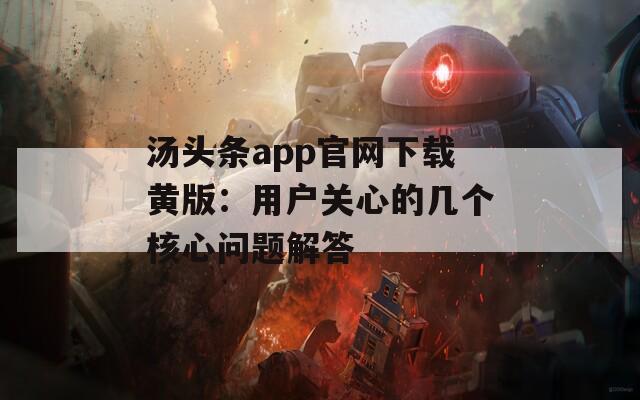 汤头条app官网下载黄版：用户关心的几个核心问题解答