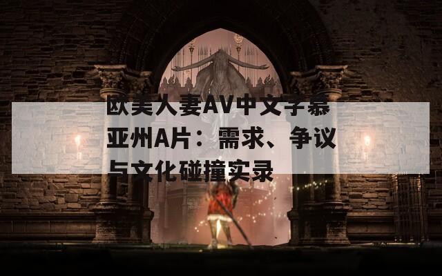 欧美人妻AV中文字慕亚州Α片：需求、争议与文化碰撞实录