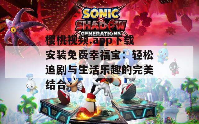 樱桃视频.app下载安装免费幸福宝：轻松追剧与生活乐趣的完美结合