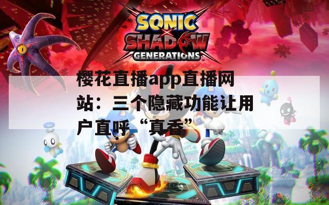 樱花直播app直播网站：三个隐藏功能让用户直呼“真香”