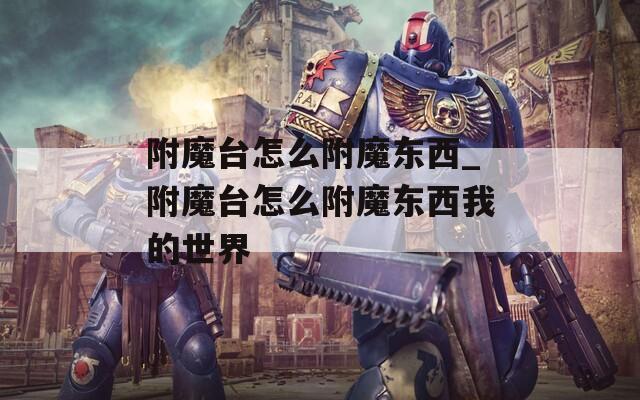 附魔台怎么附魔东西_附魔台怎么附魔东西我的世界