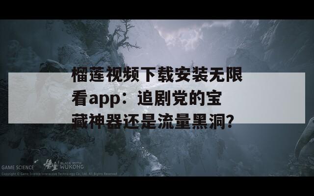 榴莲视频下载安装无限看app：追剧党的宝藏神器还是流量黑洞？