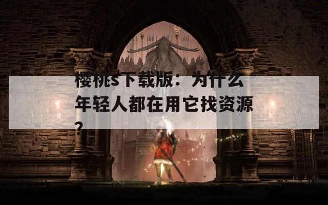 樱桃s下载版：为什么年轻人都在用它找资源？