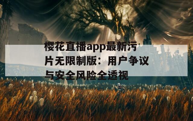 樱花直播app最新污片无限制版：用户争议与安全风险全透视
