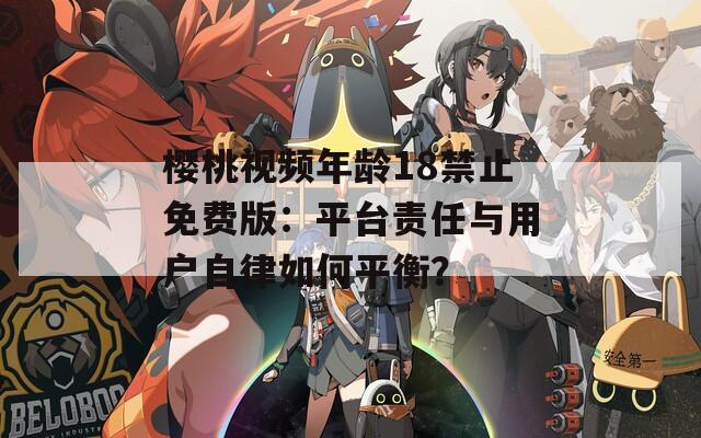 樱桃视频年龄18禁止免费版：平台责任与用户自律如何平衡？