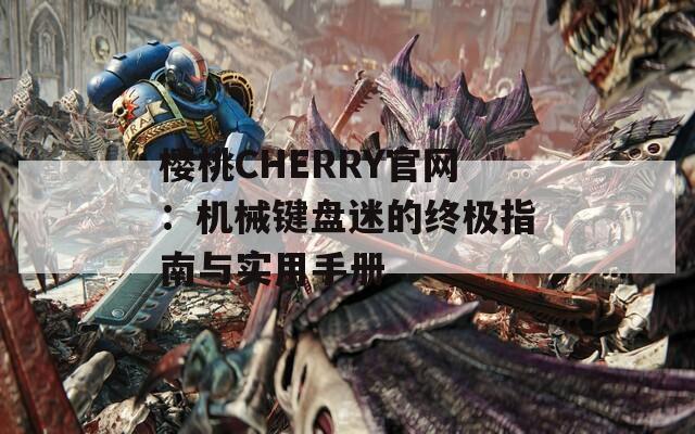 樱桃CHERRY官网：机械键盘迷的终极指南与实用手册