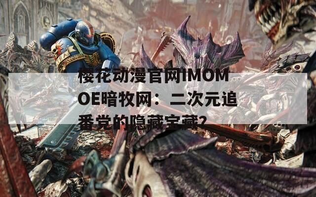 樱花动漫官网IMOMOE暗牧网：二次元追番党的隐藏宝藏？
