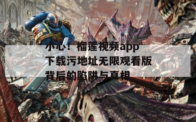 小心！榴莲视频app下载污地址无限观看版背后的陷阱与真相