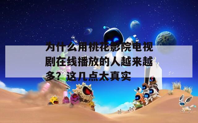 为什么用桃花影院电视剧在线播放的人越来越多？这几点太真实