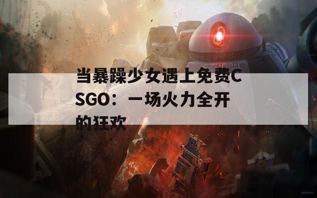 当暴躁少女遇上免费CSGO：一场火力全开的狂欢