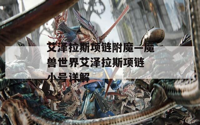 艾泽拉斯项链附魔—魔兽世界艾泽拉斯项链 小号详解