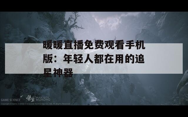 暖暖直播免费观看手机版：年轻人都在用的追星神器