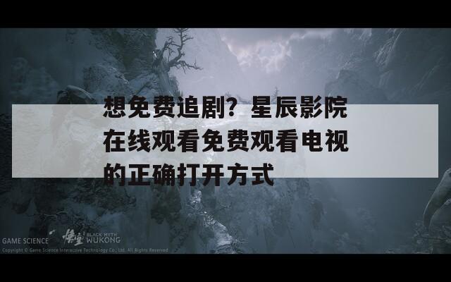 想免费追剧？星辰影院在线观看免费观看电视的正确打开方式
