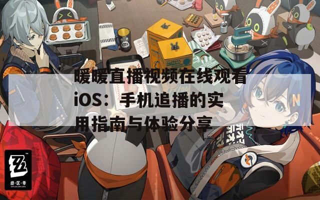 暖暖直播视频在线观看iOS：手机追播的实用指南与体验分享