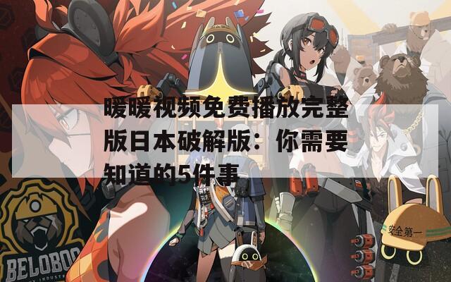 暖暖视频免费播放完整版日本破解版：你需要知道的5件事