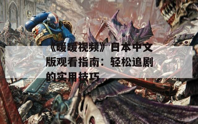 《暖暖视频》日本中文版观看指南：轻松追剧的实用技巧