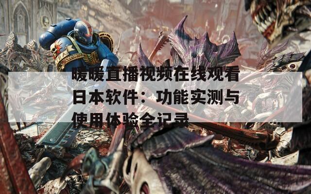 暖暖直播视频在线观看日本软件：功能实测与使用体验全记录