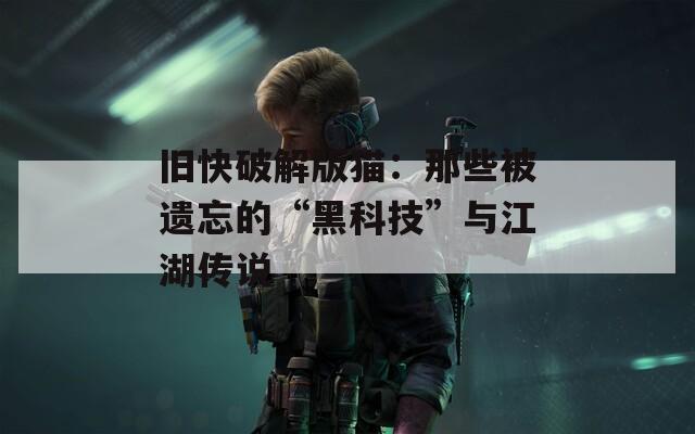 旧快破解版猫：那些被遗忘的“黑科技”与江湖传说