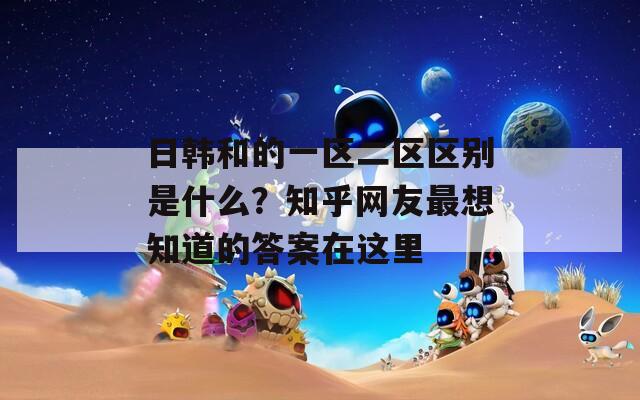 日韩和的一区二区区别是什么？知乎网友最想知道的答案在这里