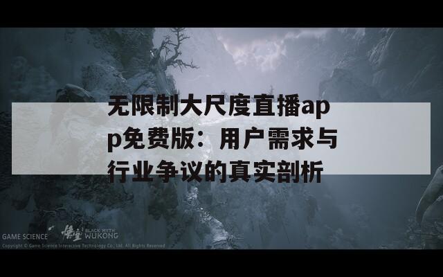 无限制大尺度直播app免费版：用户需求与行业争议的真实剖析
