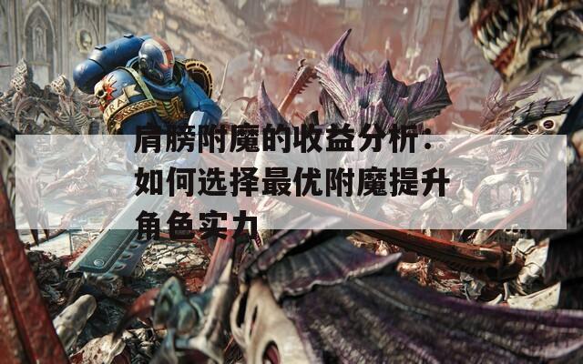 肩膀附魔的收益分析：如何选择最优附魔提升角色实力
